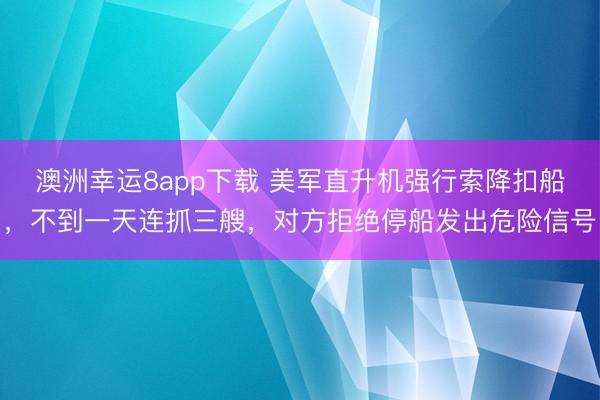 澳洲幸运8app下载 美军直升机强行索降扣船,不到一天连抓三艘,对方拒绝停船发出危险信号
