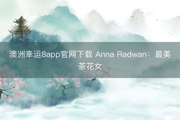 澳洲幸运8app官网下载 Anna Radwan:最美茶花女