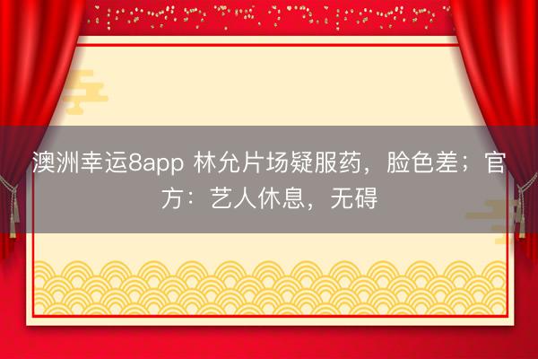 澳洲幸运8app 林允片场疑服药，脸色差；官方：艺人休息，无碍