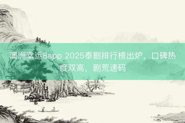澳洲幸运8app 2025泰剧排行榜出炉，口碑热度双高，剧荒速码