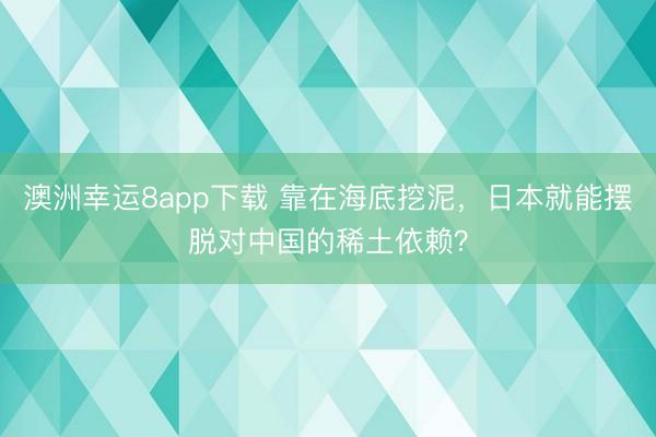 澳洲幸运8app下载 靠在海底挖泥，日本就能摆脱对中国的稀土依赖？