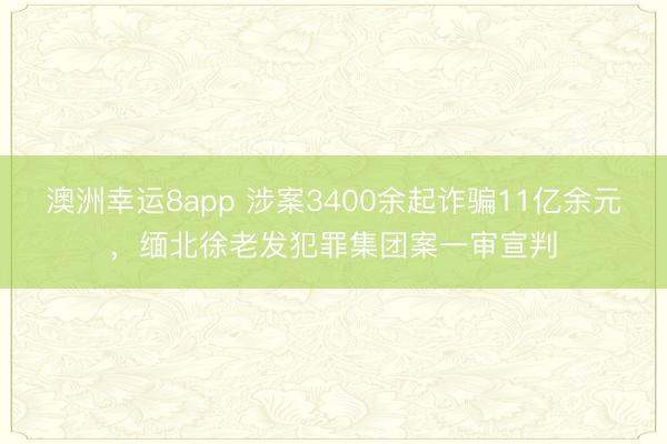 澳洲幸运8app 涉案3400余起诈骗11亿余元，缅北徐老发犯罪集团案一审宣判