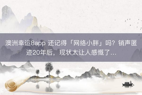 澳洲幸运8app 还记得「网络小胖」吗？销声匿迹20年后，现状太让人感慨了…