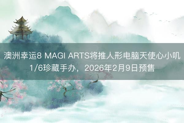 澳洲幸运8 MAGI ARTS将推人形电脑天使心小叽1/6珍藏手办，2026年2月9日预售