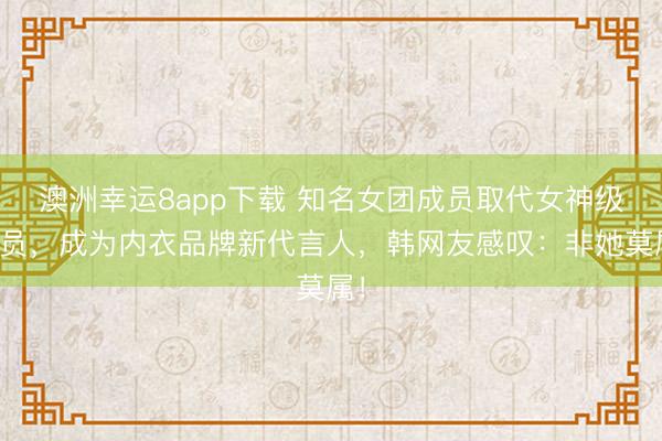 澳洲幸运8app下载 知名女团成员取代女神级演员,成为内衣品牌新代言人,韩网友感叹:非她莫属!