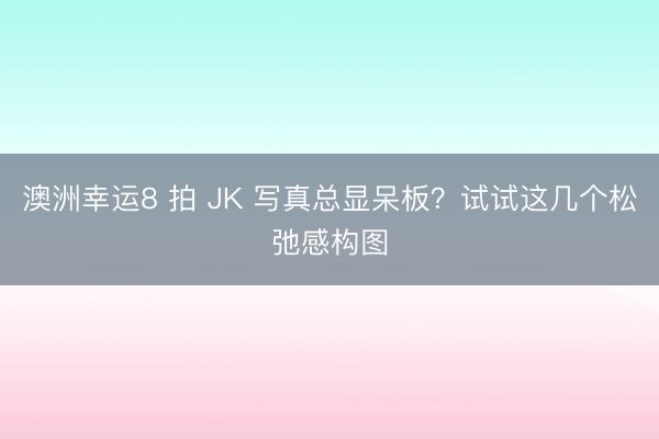 澳洲幸运8 拍 JK 写真总显呆板?试试这几个松弛感构图