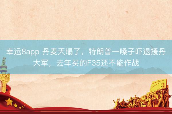幸运8app 丹麦天塌了，特朗普一嗓子吓退援丹大军，去年买的F35还不能作战