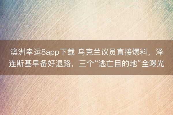 澳洲幸运8app下载 乌克兰议员直接爆料,泽连斯基早备好退路,三个“逃亡目的地”全曝光