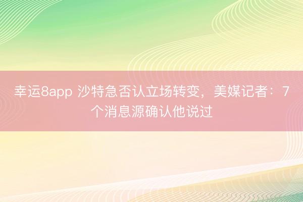 幸运8app 沙特急否认立场转变,美媒记者:7个消息源确认他说过