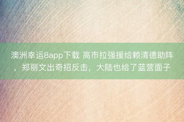 澳洲幸运8app下载 高市拉强援给赖清德助阵，郑丽文出奇招反击，大陆也给了蓝营面子