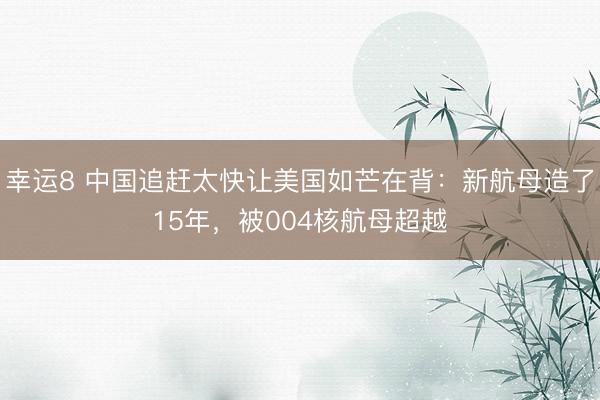 幸运8 中国追赶太快让美国如芒在背:新航母造了15年,被004核航母超越