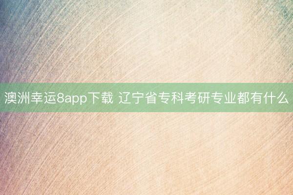 澳洲幸运8app下载 辽宁省专科考研专业都有什么