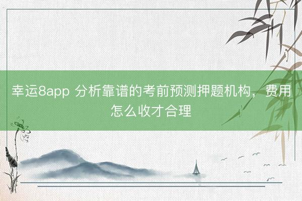 幸运8app 分析靠谱的考前预测押题机构,费用怎么收才合理
