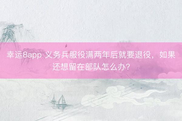 幸运8app 义务兵服役满两年后就要退役,如果还想留在部队怎么办?