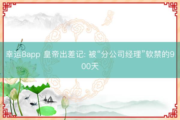 幸运8app 皇帝出差记: 被“分公司经理”软禁的900天