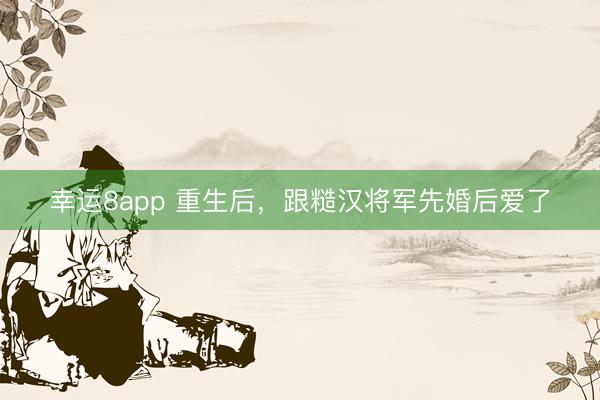 幸运8app 重生后，跟糙汉将军先婚后爱了