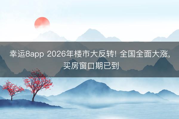 幸运8app 2026年楼市大反转! 全国全面大涨, 买房窗口期已到