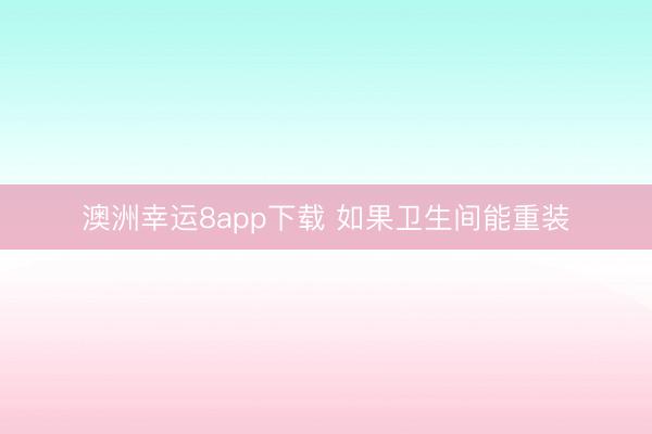 澳洲幸运8app下载 如果卫生间能重装