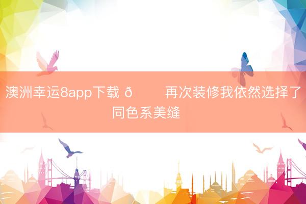 澳洲幸运8app下载 🏠再次装修我依然选择了同色系美缝❤️