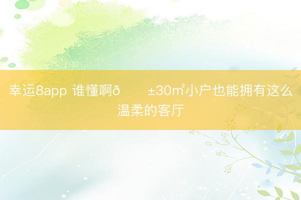 幸运8app 谁懂啊😱30㎡小户也能拥有这么温柔的客厅