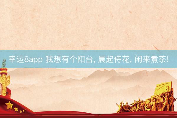 幸运8app 我想有个阳台, 晨起侍花, 闲来煮茶!