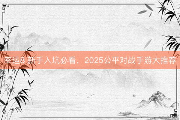 幸运8 新手入坑必看，2025公平对战手游大推荐