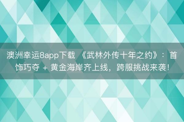 澳洲幸运8app下载 《武林外传十年之约》:首饰巧夺 + 黄金海岸齐上线,跨服挑战来袭!