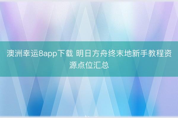 澳洲幸运8app下载 明日方舟终末地新手教程资源点位汇总
