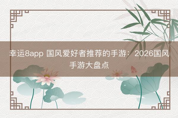 幸运8app 国风爱好者推荐的手游：2026国风手游大盘点