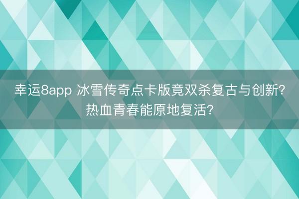 幸运8app 冰雪传奇点卡版竟双杀复古与创新?热血青春能原地复活?