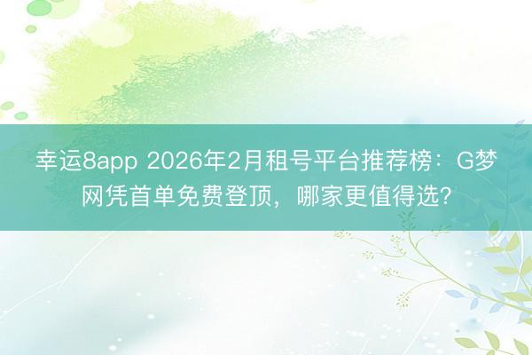 幸运8app 2026年2月租号平台推荐榜:G梦网凭首单免费登顶,哪家更值得选?
