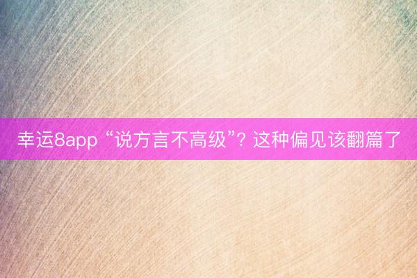 幸运8app “说方言不高级”? 这种偏见该翻篇了