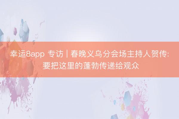 幸运8app 专访 | 春晚义乌分会场主持人贺传: 要把这里的蓬勃传递给观众