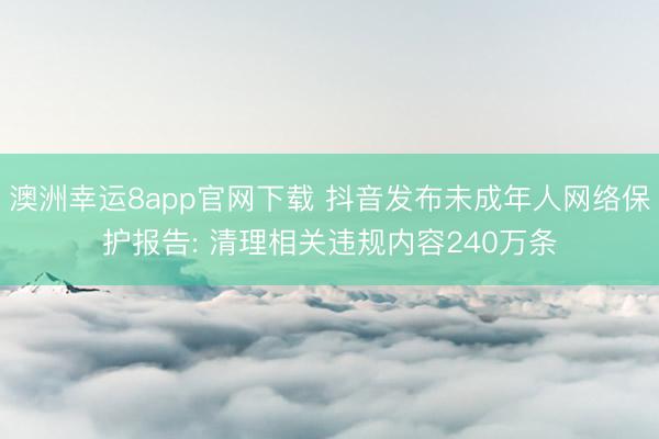 澳洲幸运8app官网下载 抖音发布未成年人网络保护报告: 清理相关违规内容240万条
