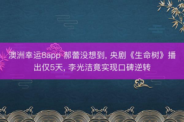 澳洲幸运8app 郝蕾没想到, 央剧《生命树》播出仅5天, 李光洁竟实现口碑逆转