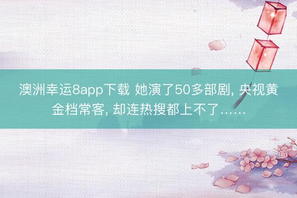 澳洲幸运8app下载 她演了50多部剧, 央视黄金档常客, 却连热搜都上不了……