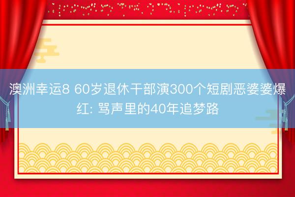 澳洲幸运8 60岁退休干部演300个短剧恶婆婆爆红: 骂声里的40年追梦路