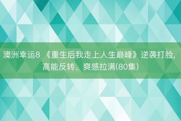 澳洲幸运8 《重生后我走上人生巅峰》逆袭打脸, 高能反转、爽感拉满(80集)