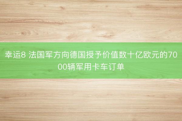 幸运8 法国军方向德国授予价值数十亿欧元的7000辆军用卡车订单