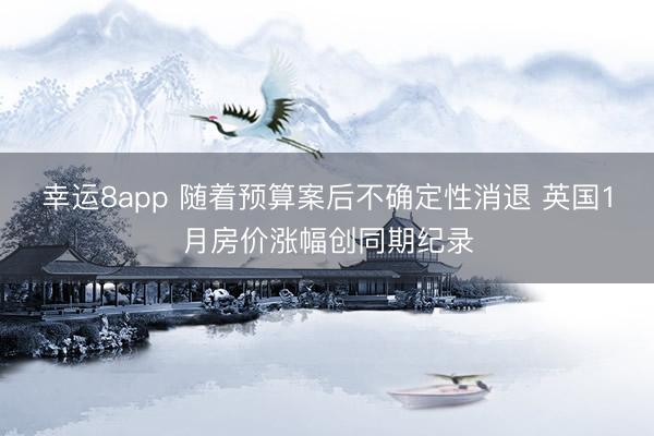 幸运8app 随着预算案后不确定性消退 英国1月房价涨幅创同期纪录