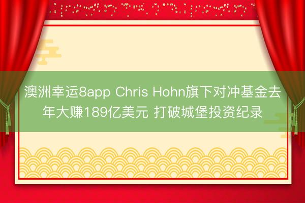 澳洲幸运8app Chris Hohn旗下对冲基金去年大赚189亿美元 打破城堡投资纪录