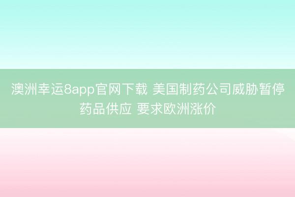 澳洲幸运8app官网下载 美国制药公司威胁暂停药品供应 要求欧洲涨价