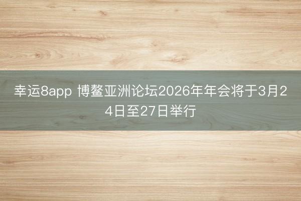 幸运8app 博鳌亚洲论坛2026年年会将于3月24日至27日举行