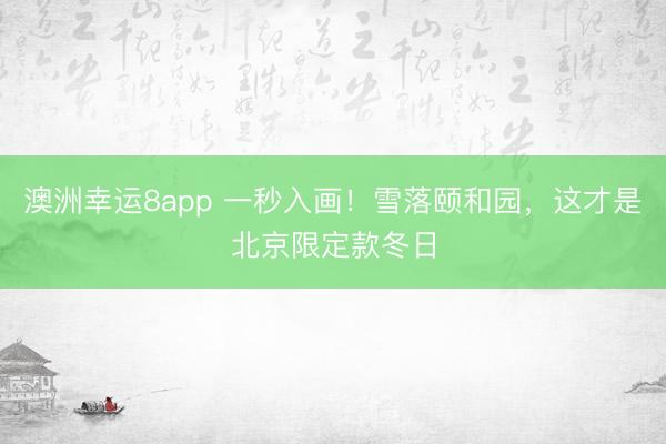 澳洲幸运8app 一秒入画！雪落颐和园，这才是北京限定款冬日
