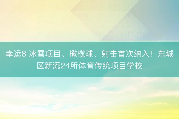 幸运8 冰雪项目、橄榄球、射击首次纳入!东城区新添24所体育传统项目学校