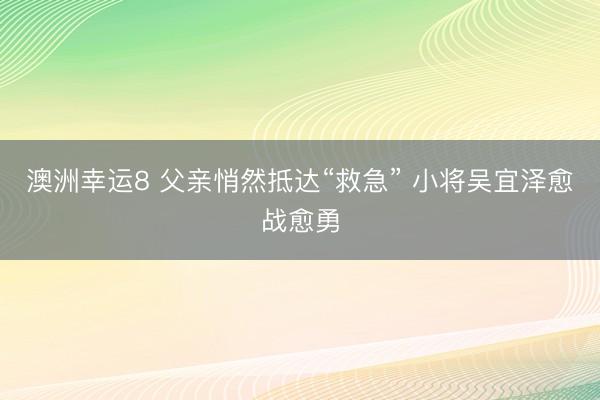 澳洲幸运8 父亲悄然抵达“救急” 小将吴宜泽愈战愈勇