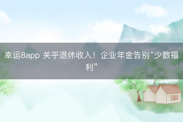 幸运8app 关乎退休收入!企业年金告别“少数福利”