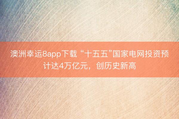 澳洲幸运8app下载 “十五五”国家电网投资预计达4万亿元，创历史新高