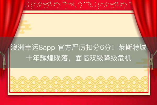 澳洲幸运8app 官方严厉扣分6分！莱斯特城十年辉煌陨落，面临双级降级危机