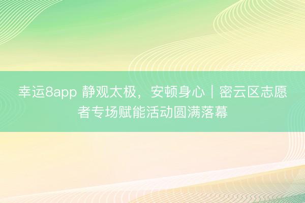 幸运8app 静观太极,安顿身心|密云区志愿者专场赋能活动圆满落幕